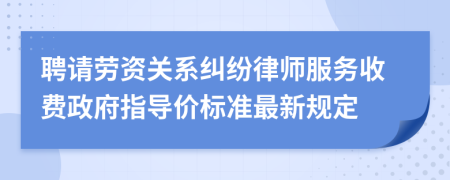 聘请劳资关系纠纷律师服务收费政府指导价标准最新规定