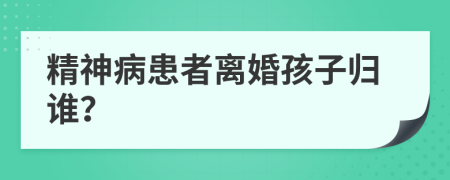 精神病患者离婚孩子归谁？