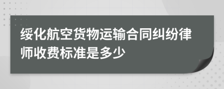 绥化航空货物运输合同纠纷律师收费标准是多少
