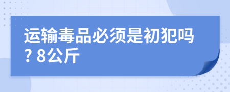 运输毒品必须是初犯吗? 8公斤