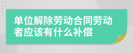 单位解除劳动合同劳动者应该有什么补偿