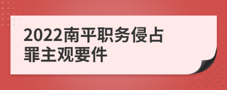 2022南平职务侵占罪主观要件