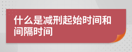 什么是减刑起始时间和间隔时间