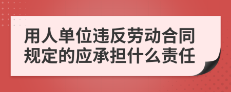 用人单位违反劳动合同规定的应承担什么责任