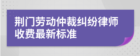 荆门劳动仲裁纠纷律师收费最新标准