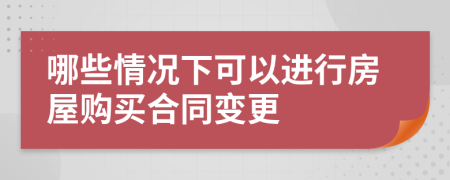 哪些情况下可以进行房屋购买合同变更