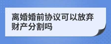 离婚婚前协议可以放弃财产分割吗