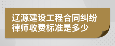 辽源建设工程合同纠纷律师收费标准是多少