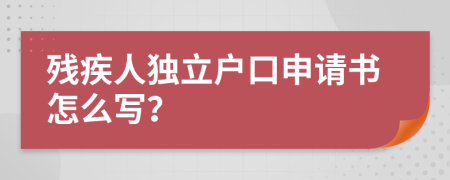 残疾人独立户口申请书怎么写？