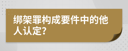 绑架罪构成要件中的他人认定？