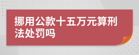 挪用公款十五万元算刑法处罚吗