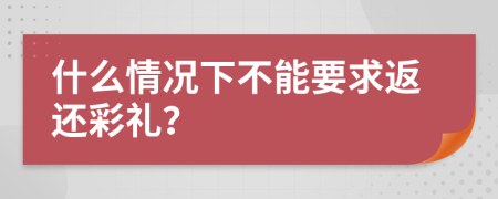 什么情况下不能要求返还彩礼？