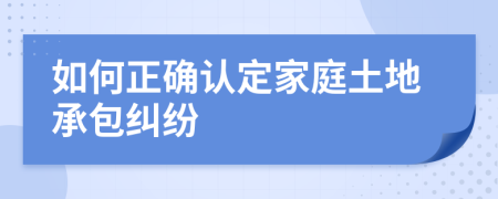 如何正确认定家庭土地承包纠纷