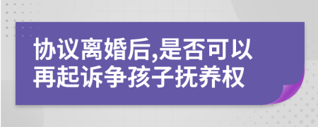 协议离婚后,是否可以再起诉争孩子抚养权