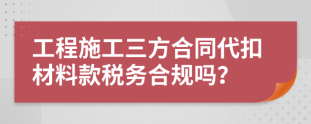 工程施工三方合同代扣材料款税务合规吗？