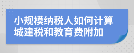 小规模纳税人如何计算城建税和教育费附加