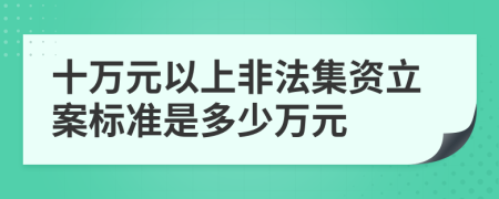 十万元以上非法集资立案标准是多少万元
