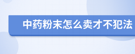 中药粉末怎么卖才不犯法