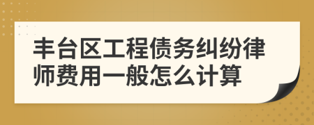 丰台区工程债务纠纷律师费用一般怎么计算