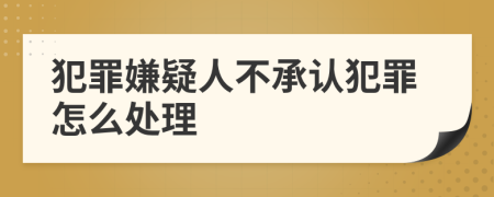 犯罪嫌疑人不承认犯罪怎么处理