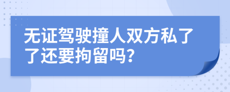 无证驾驶撞人双方私了了还要拘留吗？