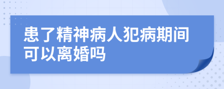 患了精神病人犯病期间可以离婚吗