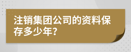 注销集团公司的资料保存多少年？