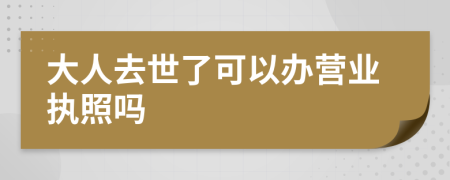 大人去世了可以办营业执照吗