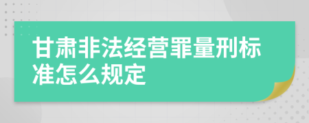 甘肃非法经营罪量刑标准怎么规定