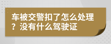 车被交警扣了怎么处理？没有什么驾驶证