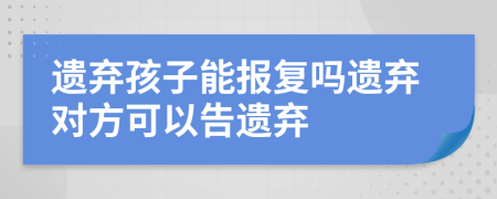 遗弃孩子能报复吗遗弃对方可以告遗弃