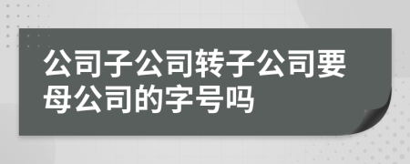 公司子公司转子公司要母公司的字号吗