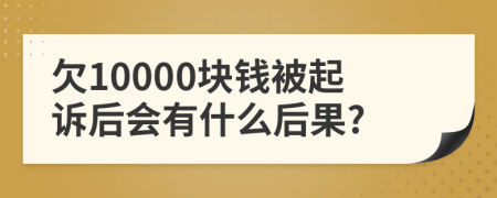 欠10000块钱被起诉后会有什么后果?