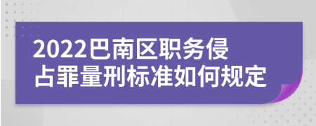 2022巴南区职务侵占罪量刑标准如何规定