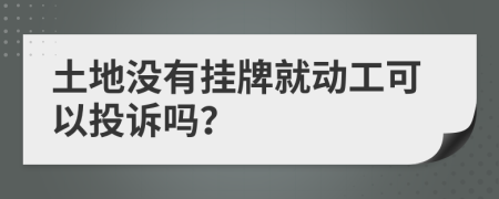 土地没有挂牌就动工可以投诉吗？