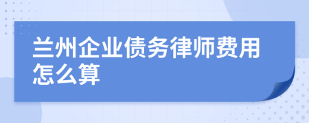 兰州企业债务律师费用怎么算