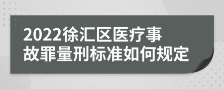 2022徐汇区医疗事故罪量刑标准如何规定