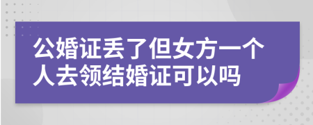 公婚证丢了但女方一个人去领结婚证可以吗