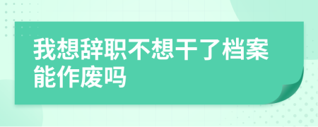 我想辞职不想干了档案能作废吗