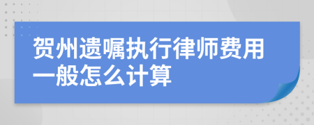 贺州遗嘱执行律师费用一般怎么计算