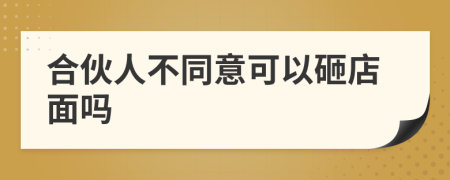 合伙人不同意可以砸店面吗