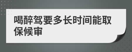 喝醉驾要多长时间能取保候审