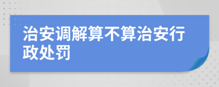 治安调解算不算治安行政处罚