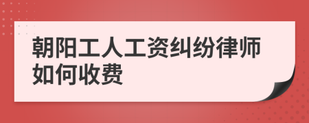 朝阳工人工资纠纷律师如何收费