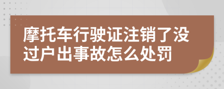 摩托车行驶证注销了没过户出事故怎么处罚