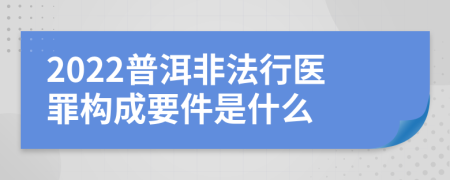 2022普洱非法行医罪构成要件是什么