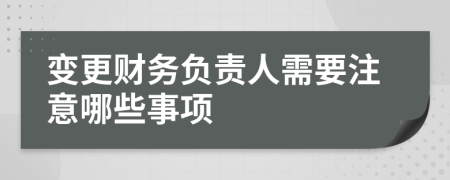 变更财务负责人需要注意哪些事项