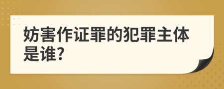 妨害作证罪的犯罪主体是谁?