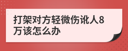 打架对方轻微伤讹人8万该怎么办