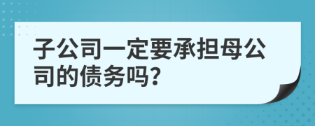 子公司一定要承担母公司的债务吗？